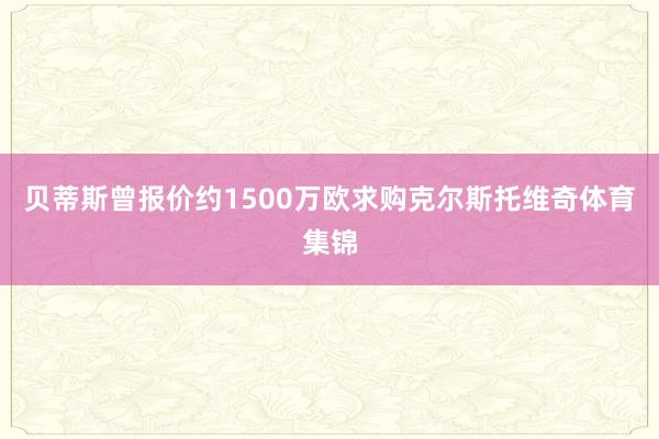 贝蒂斯曾报价约1500万欧求购克尔斯托维奇体育集锦