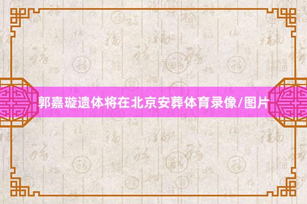 郭嘉璇遗体将在北京安葬体育录像/图片