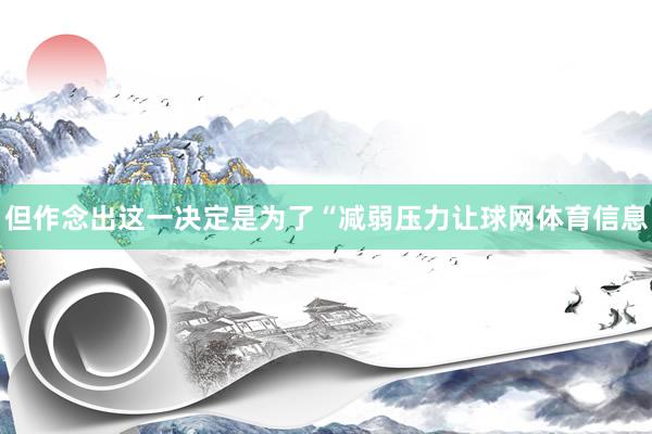 但作念出这一决定是为了“减弱压力让球网体育信息