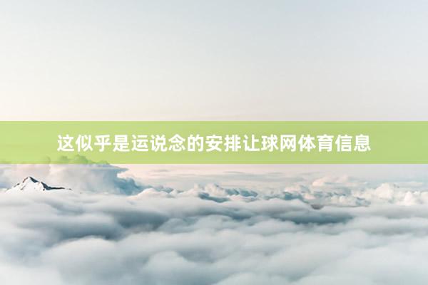 这似乎是运说念的安排让球网体育信息