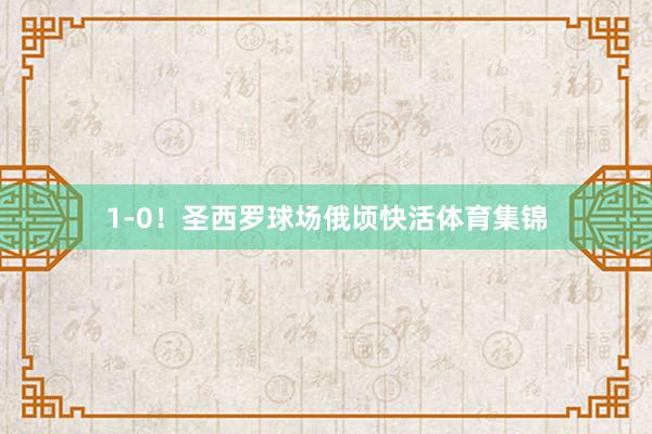 1-0！圣西罗球场俄顷快活体育集锦