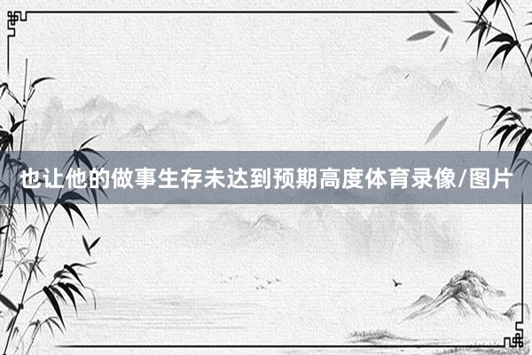 也让他的做事生存未达到预期高度体育录像/图片