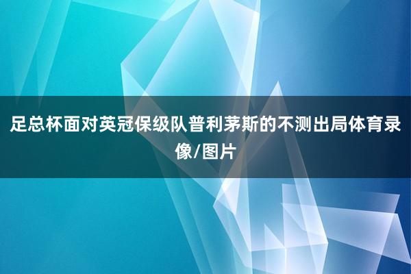 足总杯面对英冠保级队普利茅斯的不测出局体育录像/图片