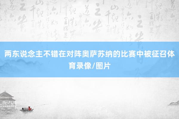 两东说念主不错在对阵奥萨苏纳的比赛中被征召体育录像/图片