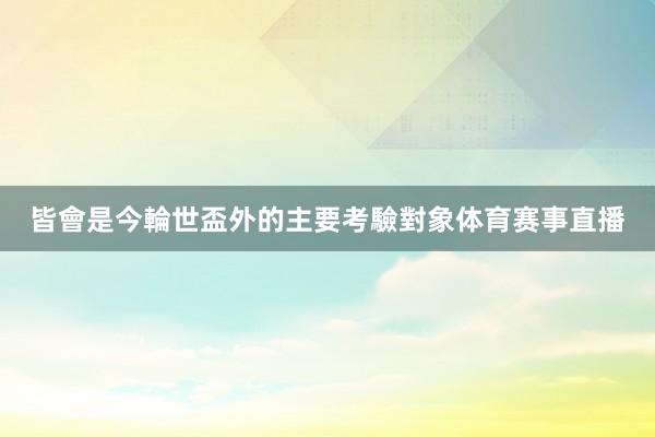 皆會是今輪世盃外的主要考驗對象体育赛事直播