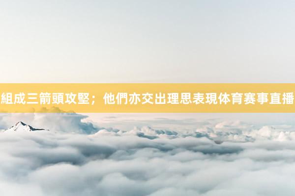 組成三箭頭攻堅；他們亦交出理思表現体育赛事直播