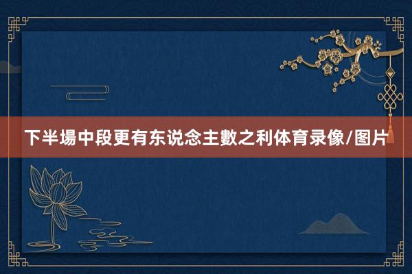 下半場中段更有东说念主數之利体育录像/图片