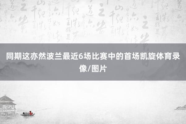 同期这亦然波兰最近6场比赛中的首场凯旋体育录像/图片