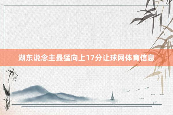 湖东说念主最猛向上17分让球网体育信息