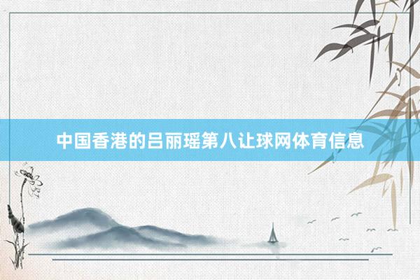 中国香港的吕丽瑶第八让球网体育信息