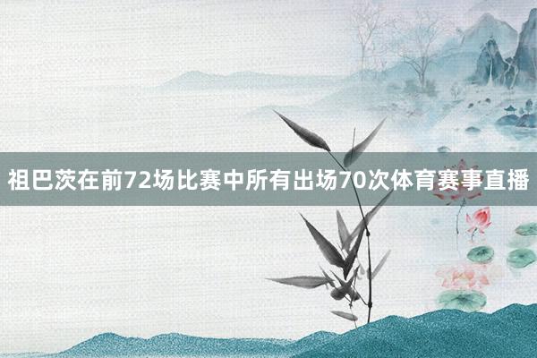 祖巴茨在前72场比赛中所有出场70次体育赛事直播