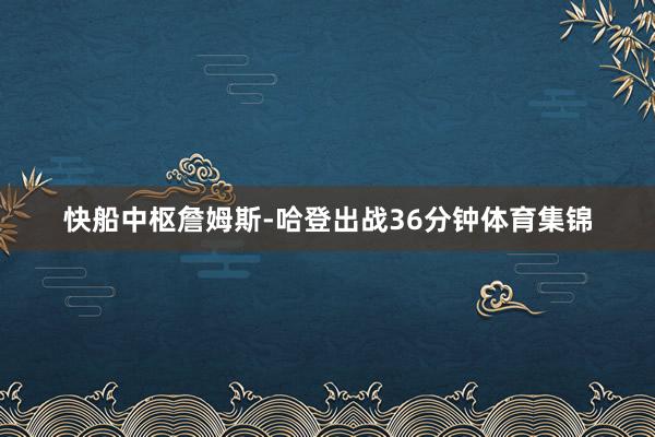 快船中枢詹姆斯-哈登出战36分钟体育集锦