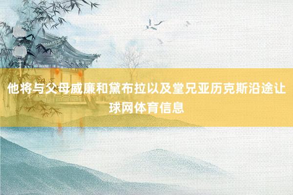 他将与父母威廉和黛布拉以及堂兄亚历克斯沿途让球网体育信息
