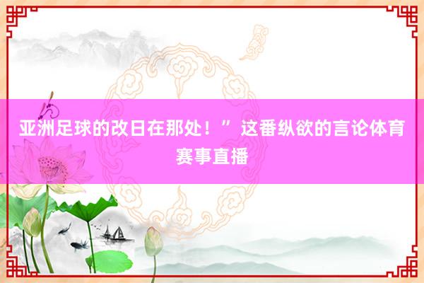 亚洲足球的改日在那处！” 这番纵欲的言论体育赛事直播