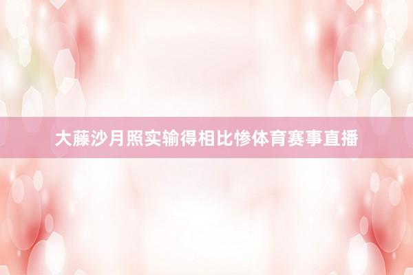 大藤沙月照实输得相比惨体育赛事直播