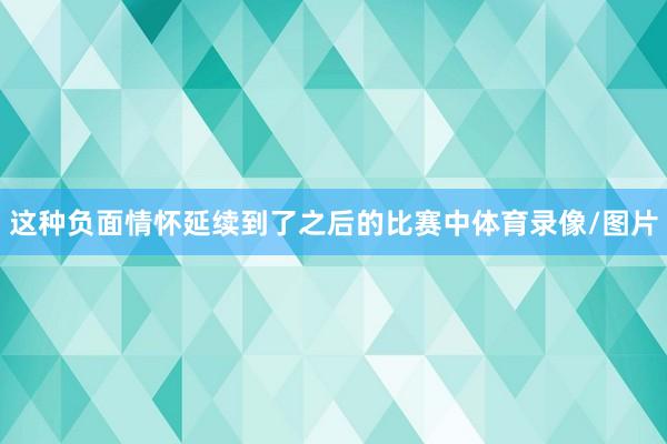 这种负面情怀延续到了之后的比赛中体育录像/图片