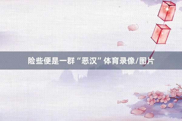 险些便是一群“恶汉”体育录像/图片