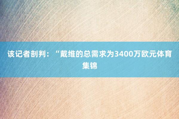 该记者剖判:“戴维的总需求为3400万欧元体育集锦