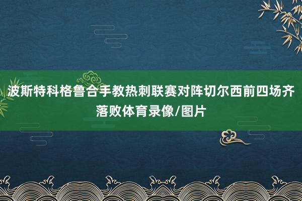 波斯特科格鲁合手教热刺联赛对阵切尔西前四场齐落败体育录像/图片