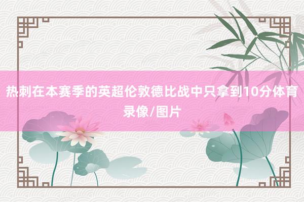 热刺在本赛季的英超伦敦德比战中只拿到10分体育录像/图片
