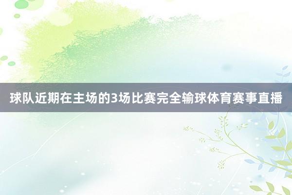 球队近期在主场的3场比赛完全输球体育赛事直播