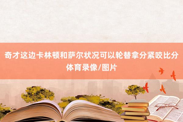 奇才这边卡林顿和萨尔状况可以轮替拿分紧咬比分体育录像/图片