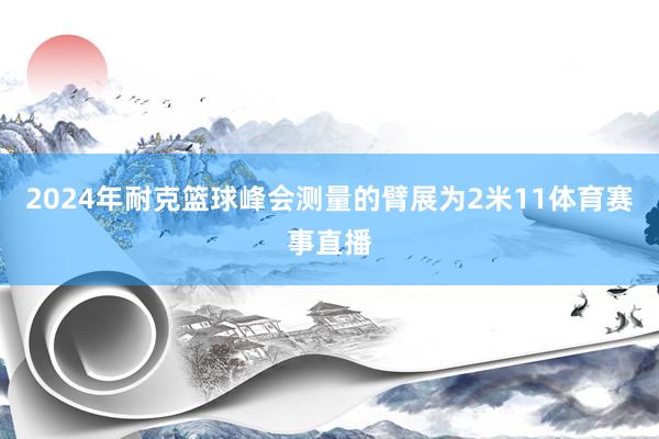 2024年耐克篮球峰会测量的臂展为2米11体育赛事直播