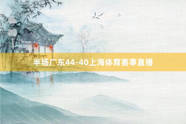 半场广东44-40上海体育赛事直播