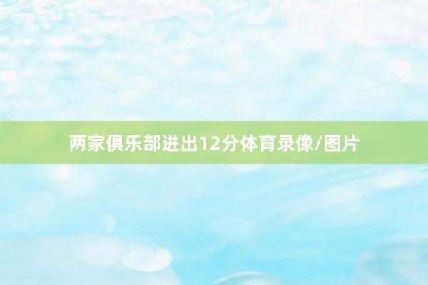 两家俱乐部进出12分体育录像/图片