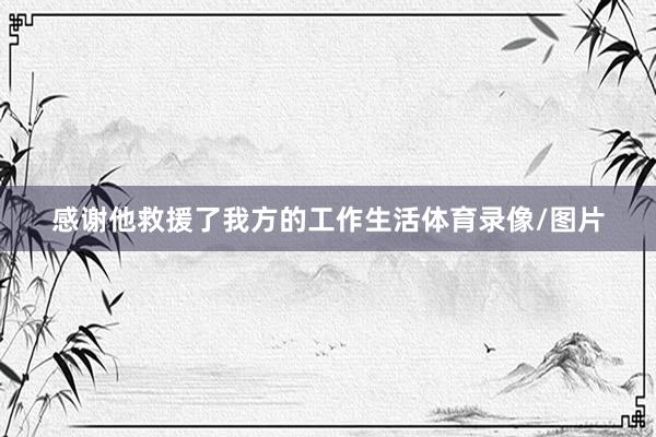 感谢他救援了我方的工作生活体育录像/图片