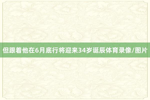 但跟着他在6月底行将迎来34岁诞辰体育录像/图片