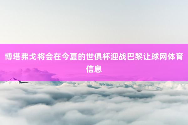博塔弗戈将会在今夏的世俱杯迎战巴黎让球网体育信息