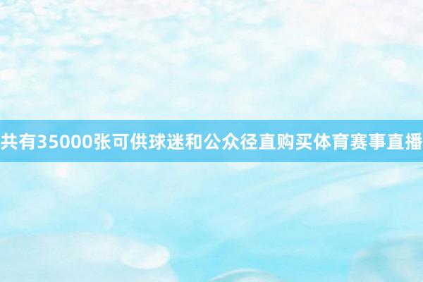 共有35000张可供球迷和公众径直购买体育赛事直播