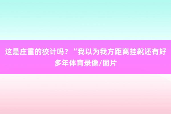 这是庄重的狡计吗?“我以为我方距离挂靴还有好多年体育录像/图片