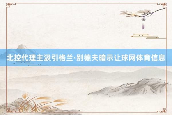 北控代理主汲引格兰·别德夫暗示让球网体育信息