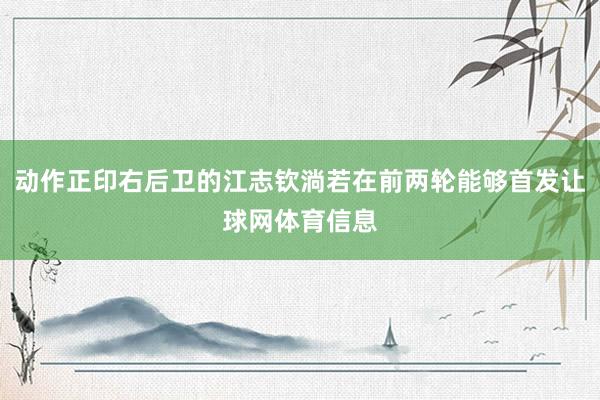 动作正印右后卫的江志钦淌若在前两轮能够首发让球网体育信息
