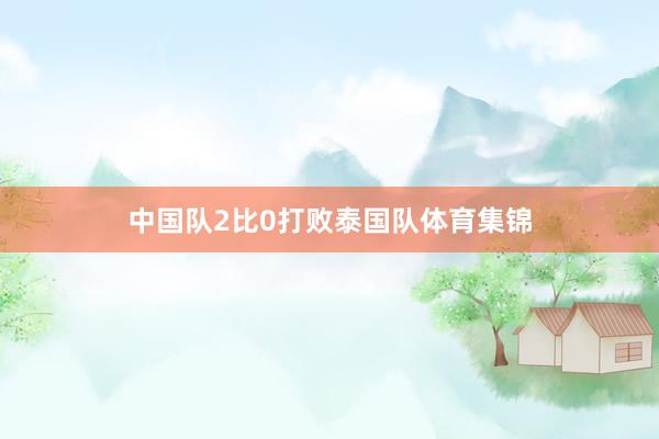 中国队2比0打败泰国队体育集锦
