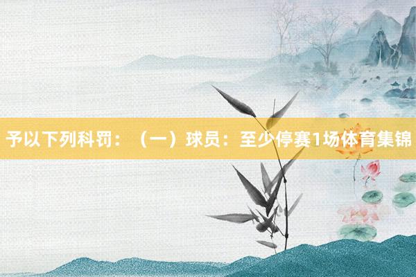 予以下列科罚：　　（一）球员：至少停赛1场体育集锦