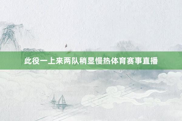 此役一上来两队稍显慢热体育赛事直播