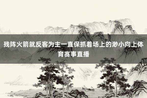 残阵火箭就反客为主一直保抓着场上的渺小向上体育赛事直播