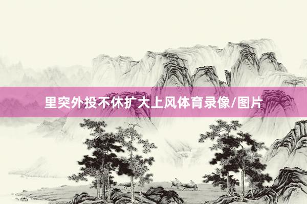 里突外投不休扩大上风体育录像/图片