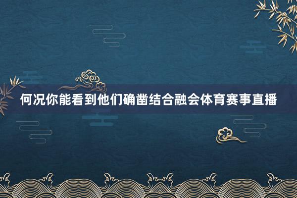 何况你能看到他们确凿结合融会体育赛事直播
