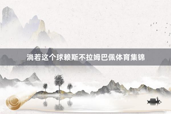 淌若这个球赖斯不拉姆巴佩体育集锦