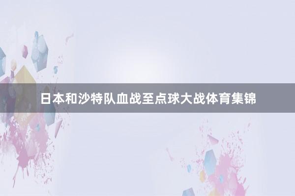 日本和沙特队血战至点球大战体育集锦