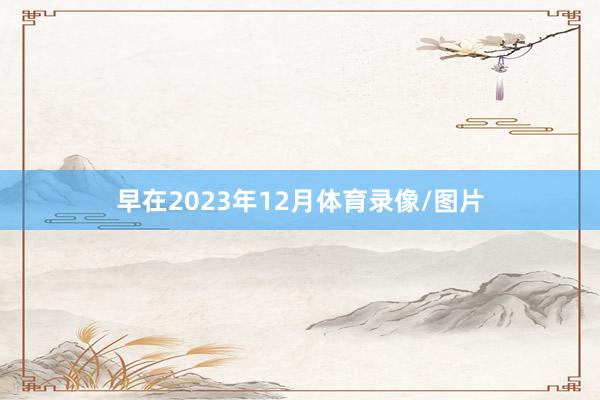早在2023年12月体育录像/图片