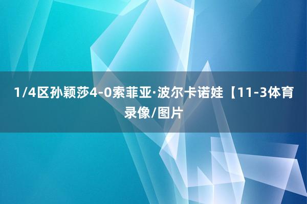 1/4区孙颖莎4-0索菲亚·波尔卡诺娃【11-3体育录像/图片