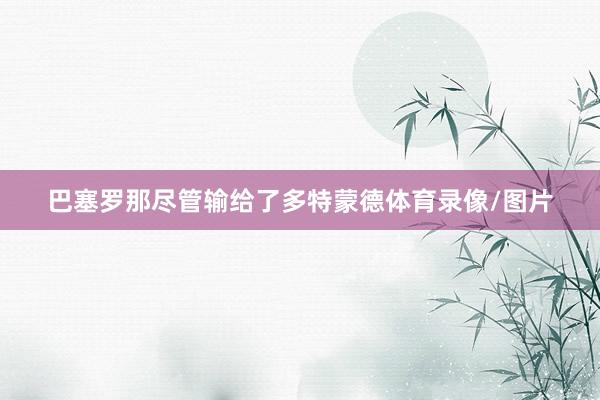 巴塞罗那尽管输给了多特蒙德体育录像/图片