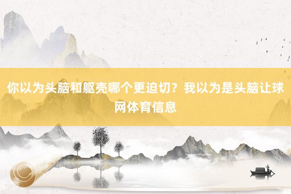你以为头脑和躯壳哪个更迫切？我以为是头脑让球网体育信息