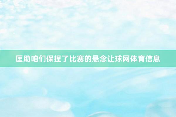 匡助咱们保捏了比赛的悬念让球网体育信息