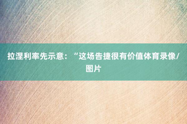 拉涅利率先示意：“这场告捷很有价值体育录像/图片